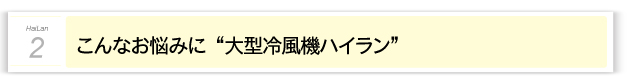 ２．“こんなお悩みに　” 大型冷風機「ハイラン」