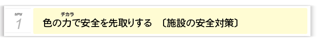 １．色のチカラで安全を先取りする〔施設の安全対策〕