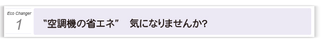 １．“空調機の省エネ” 気になりませんか？