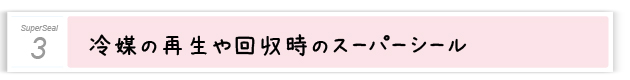 3．冷媒の再生や回収時のスーパーシール