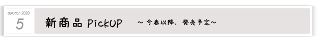 ５．新商品ピックアップ ～今春以降、発売予定～