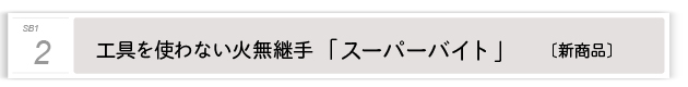 ２．工具を使わない火無し継手 「スーパーバイト」