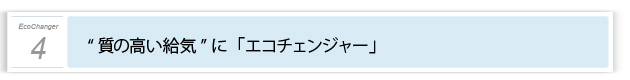 ４．“質の高い給気に” エコチェンジャー