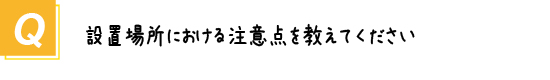 〔質問〕設置場所における注意点を教えてください。