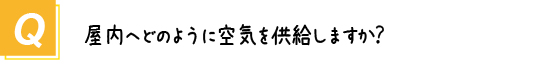 〔質問〕屋内へどのように空気を供給するのですか？