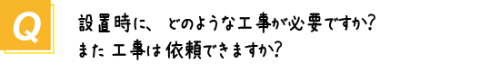 〔質問〕設置時にどのような工事が必要ですか？