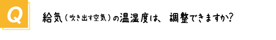 〔質問〕給気（吹き出す空気）の温湿度は調整できますか？