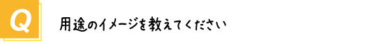 〔質問〕用途のイメージを教えてください