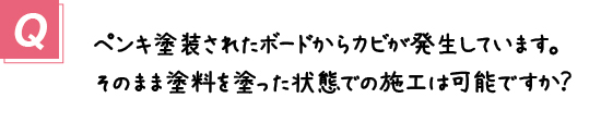 〔質問〕ペンキ塗装されたボードからカビが発生しています。そのまま塗料を塗った状態での施工は可能ですか？