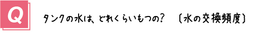 質問４． タンクの水はどのくらいもつの？（水の交換頻度）