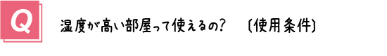 質問７． 湿度が高い部屋って使えるの？（使用条件）