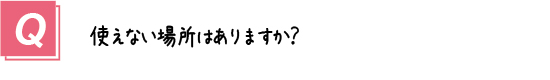 質問12． 使えない場所はありますか？