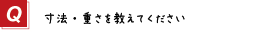 〔質問〕３．寸法・重さを教えてください