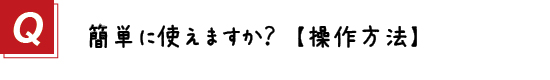 〔質問〕５．簡単に使えますか？【操作方法】