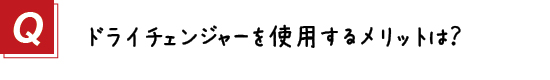 〔質問〕８．ドライチェンジャーのメリットは？