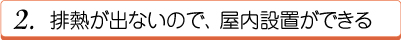 排熱が出ないので、屋内設置ができる