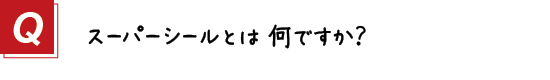 〔質問〕１．スーパーシールとは何ですか？