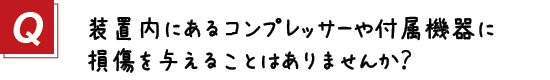 〔質問〕２．装置内にあるコンプレッサーや付属機器に損傷を与えることはありませんか？