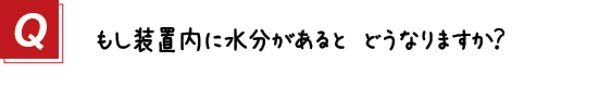 〔質問〕４．もし装置内に水分がある場合はどうなりますか？