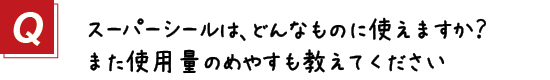 〔質問〕３．スーパーシールはどんなものに使えますか？使用量のめやすも教えてください
