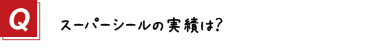 〔質問〕スーパーシールの実績を教えてください